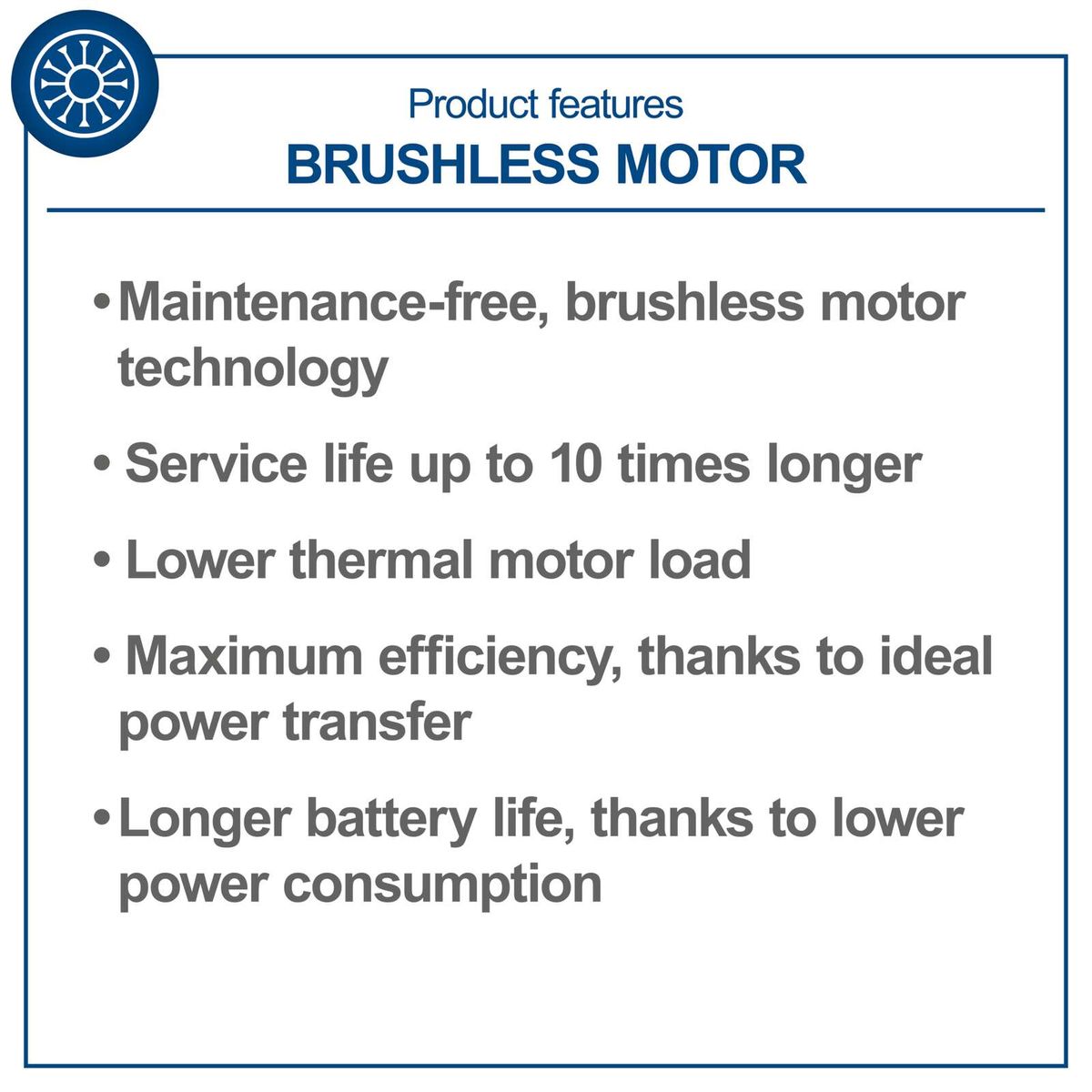 Brushless motor features: maintenance-free operation, extended service life, lower thermal load, maximum efficiency, ideal power transfer, longer battery life due to reduced consumption