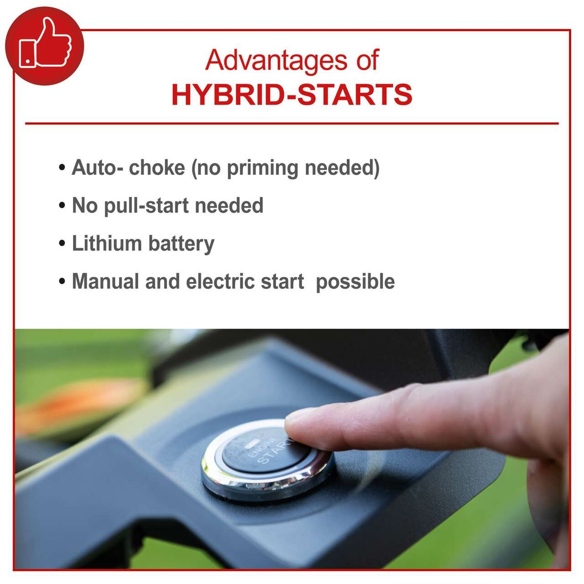 Advantages of HYBRID-STARTS: Auto-choke (no priming needed), no pull-start needed, lithium battery, manual and electric start possible.