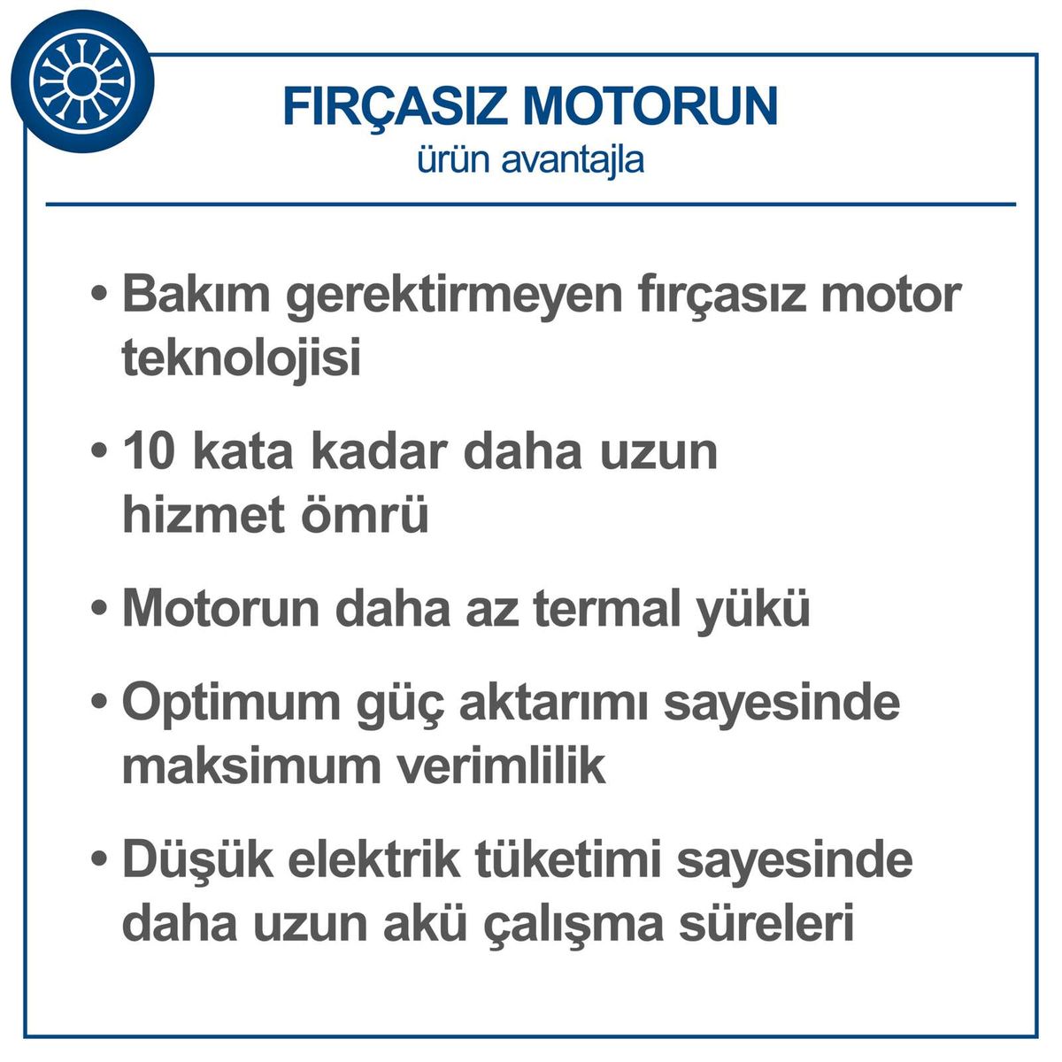 Firçasiz Motorun: Technologie, die keinen Service benötigt, 10 Mal längere Lebensdauer, weniger thermische Belastung, maximale Effizienz durch optimale Leistungsübertragung, längere Akkulaufzeit durch niedrigen Stromverbrauch.